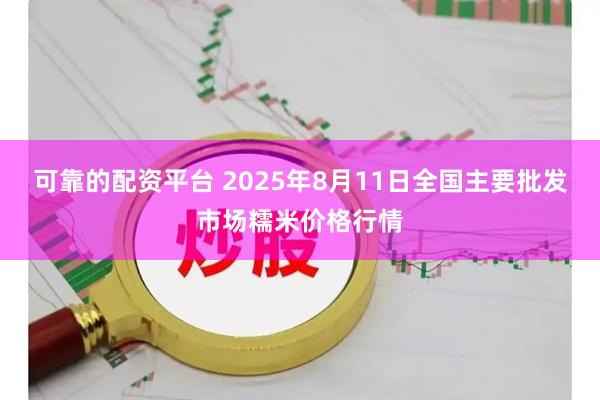 可靠的配资平台 2025年8月11日全国主要批发市场糯米价格行情