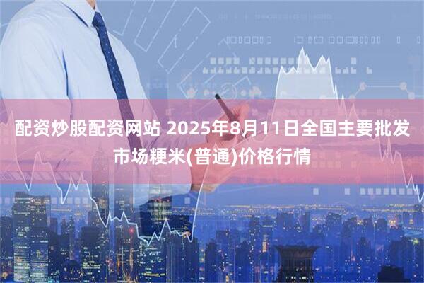 配资炒股配资网站 2025年8月11日全国主要批发市场粳米(普通)价格行情