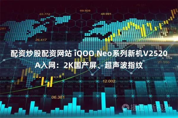 配资炒股配资网站 iQOO Neo系列新机V2520A入网：2K国产屏、超声波指纹