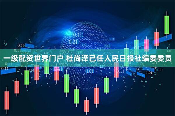 一级配资世界门户 杜尚泽已任人民日报社编委委员