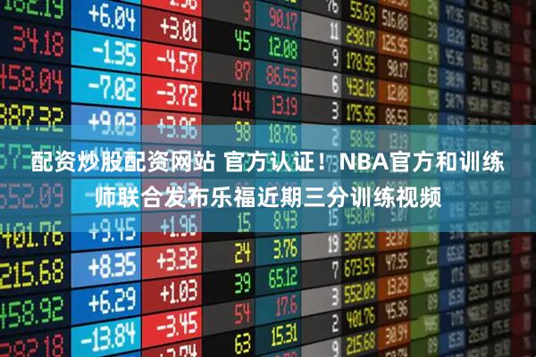 配资炒股配资网站 官方认证！NBA官方和训练师联合发布乐福近期三分训练视频