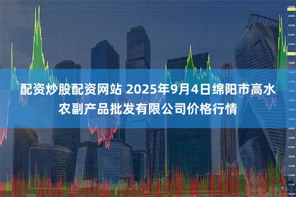 配资炒股配资网站 2025年9月4日绵阳市高水农副产品批发有限公司价格行情