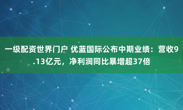 一级配资世界门户 优蓝国际公布中期业绩：营收9.13亿元，净利润同比暴增超37倍