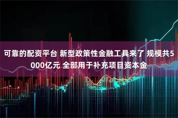 可靠的配资平台 新型政策性金融工具来了 规模共5000亿元 全部用于补充项目资本金