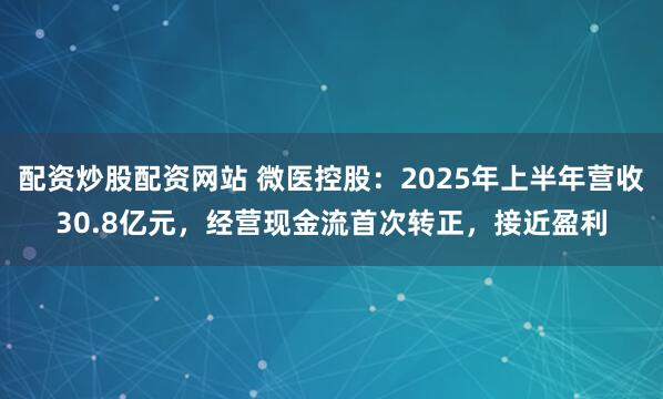配资炒股配资网站 微医控股：2025年上半年营收30.8亿元，经营现金流首次转正，接近盈利