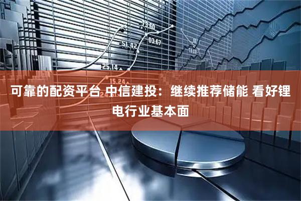 可靠的配资平台 中信建投：继续推荐储能 看好锂电行业基本面