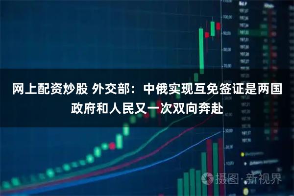 网上配资炒股 外交部：中俄实现互免签证是两国政府和人民又一次双向奔赴