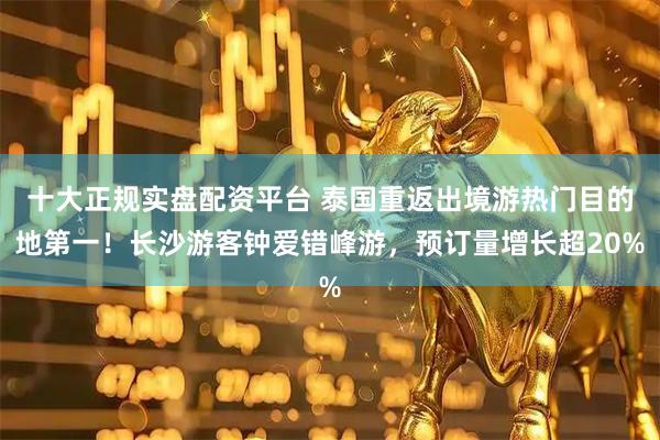 十大正规实盘配资平台 泰国重返出境游热门目的地第一！长沙游客钟爱错峰游，预订量增长超20%