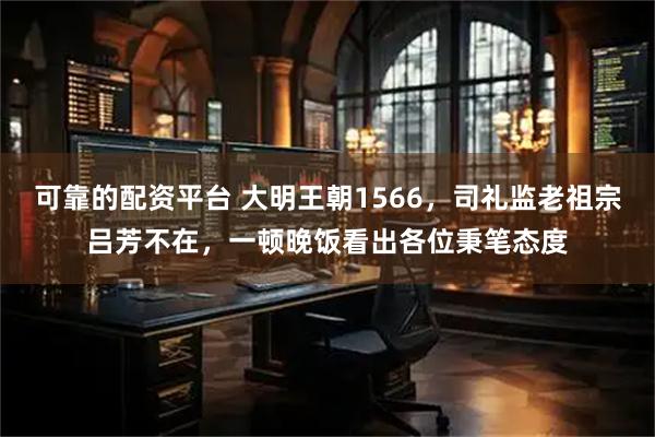 可靠的配资平台 大明王朝1566，司礼监老祖宗吕芳不在，一顿晚饭看出各位秉笔态度