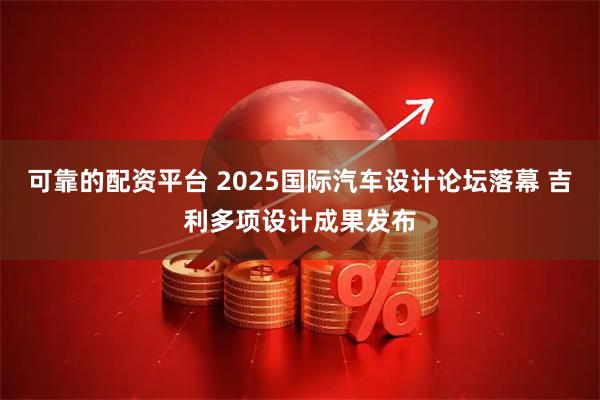 可靠的配资平台 2025国际汽车设计论坛落幕 吉利多项设计成果发布