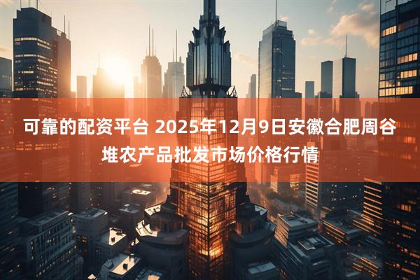 可靠的配资平台 2025年12月9日安徽合肥周谷堆农产品批发市场价格行情