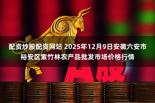 配资炒股配资网站 2025年12月9日安徽六安市裕安区紫竹林农产品批发市场价格行情