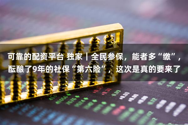 可靠的配资平台 独家｜全民参保，能者多“缴”，酝酿了9年的社保“第六险”，这次是真的要来了