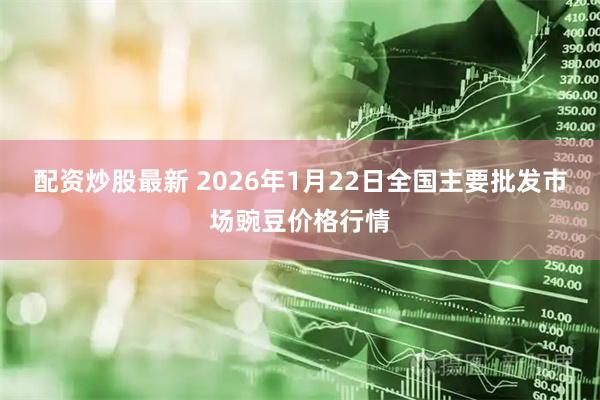 配资炒股最新 2026年1月22日全国主要批发市场豌豆价格行情
