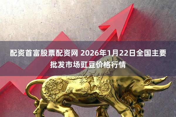 配资首富股票配资网 2026年1月22日全国主要批发市场豇豆价格行情