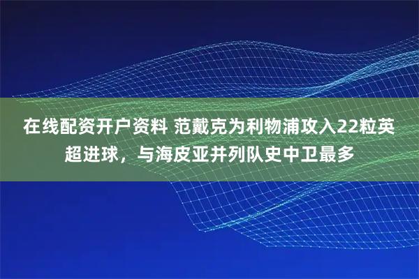 在线配资开户资料 范戴克为利物浦攻入22粒英超进球，与海皮亚并列队史中卫最多