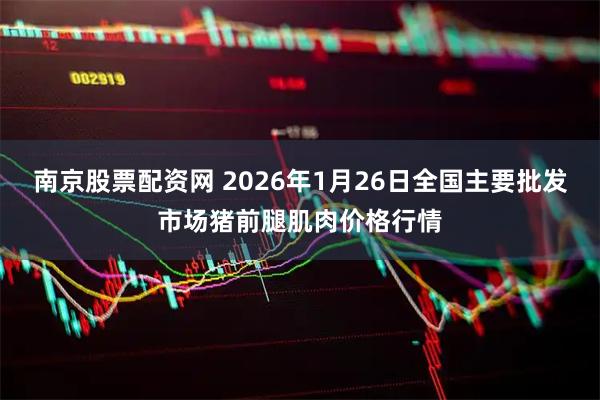 南京股票配资网 2026年1月26日全国主要批发市场猪前腿肌肉价格行情