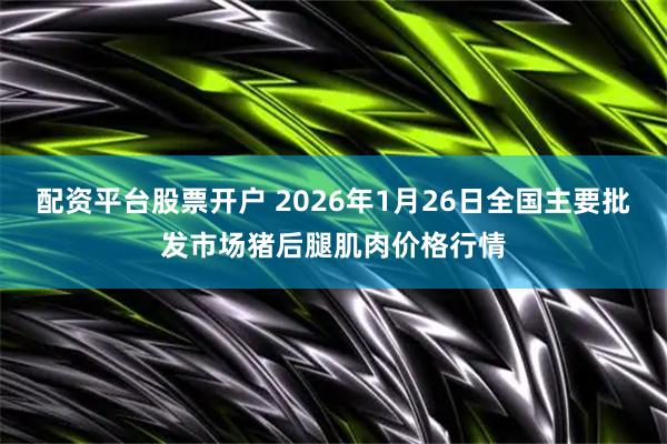 配资平台股票开户 2026年1月26日全国主要批发市场猪后腿肌肉价格行情
