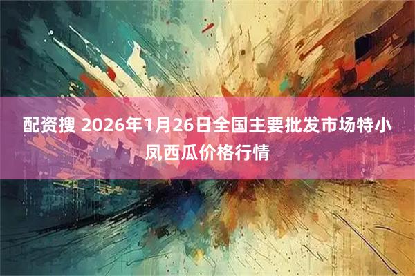 配资搜 2026年1月26日全国主要批发市场特小凤西瓜价格行情