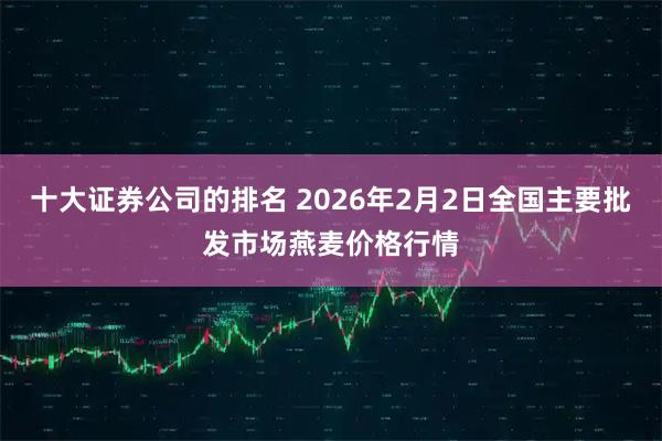 十大证券公司的排名 2026年2月2日全国主要批发市场燕麦价格行情