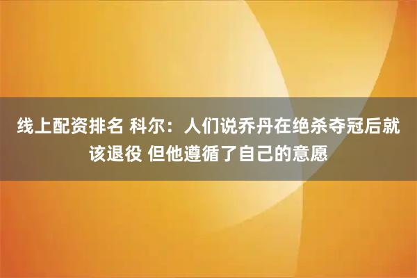 线上配资排名 科尔：人们说乔丹在绝杀夺冠后就该退役 但他遵循了自己的意愿