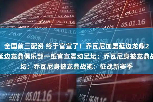 全国前三配资 终于官宣了！乔瓦尼加盟延边龙鼎2026年2月5日，延边龙鼎俱乐部一纸官宣震动足坛：乔瓦尼身披龙鼎战袍：征战新赛季