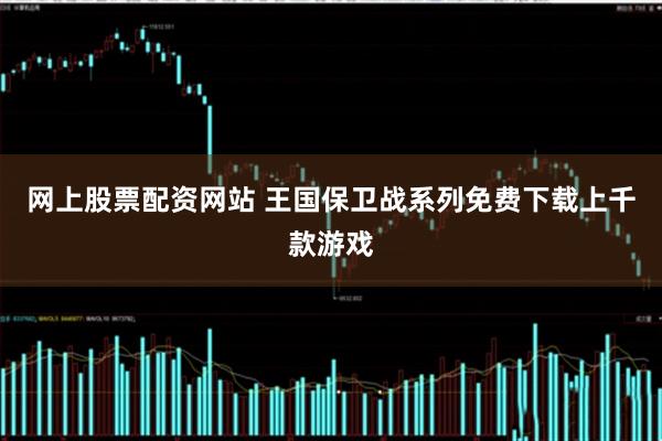 网上股票配资网站 王国保卫战系列免费下载上千款游戏