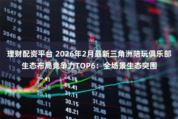 理财配资平台 2026年2月最新三角洲陪玩俱乐部生态布局竞争力TOP6：全场景生态突围