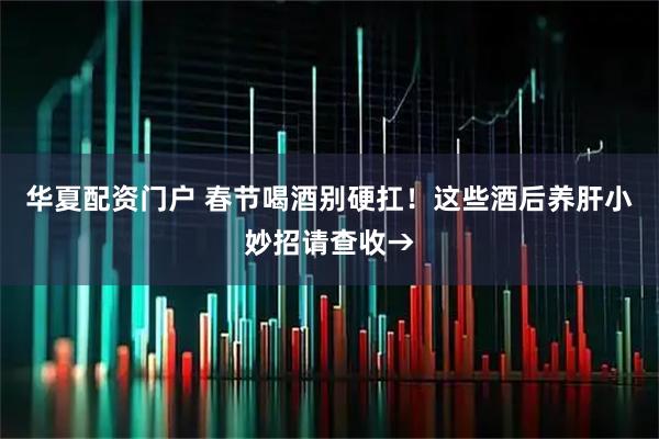 华夏配资门户 春节喝酒别硬扛！这些酒后养肝小妙招请查收→