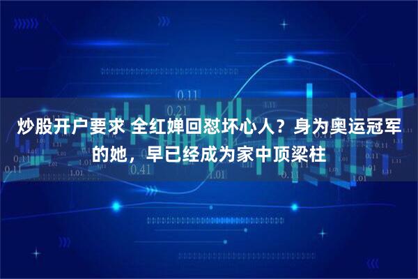 炒股开户要求 全红婵回怼坏心人？身为奥运冠军的她，早已经成为家中顶梁柱