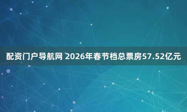 配资门户导航网 2026年春节档总票房57.52亿元