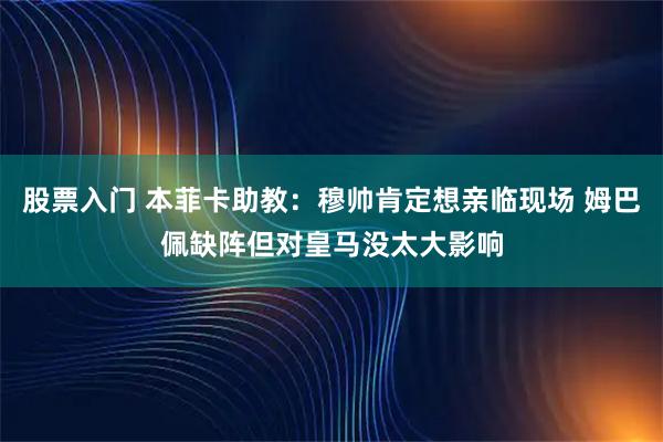 股票入门 本菲卡助教：穆帅肯定想亲临现场 姆巴佩缺阵但对皇马没太大影响