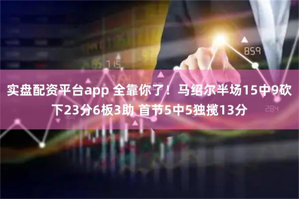 实盘配资平台app 全靠你了！马绍尔半场15中9砍下23分6板3助 首节5中5独揽13分