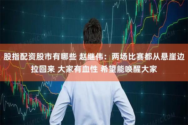 股指配资股市有哪些 赵继伟：两场比赛都从悬崖边拉回来 大家有血性 希望能唤醒大家