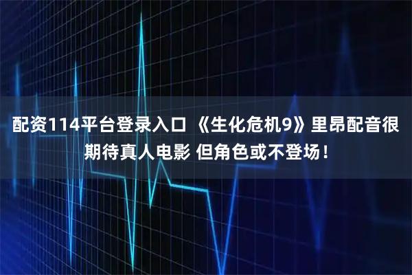 配资114平台登录入口 《生化危机9》里昂配音很期待真人电影 但角色或不登场！