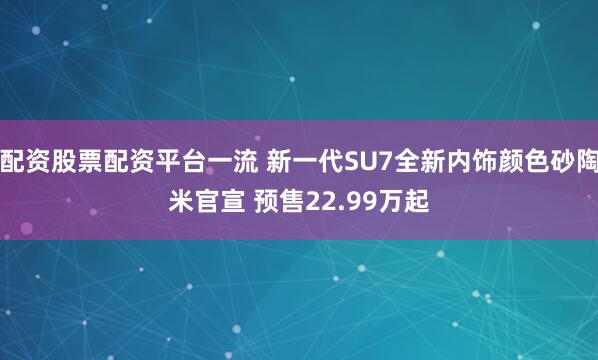 配资股票配资平台一流 新一代SU7全新内饰颜色砂陶米官宣 预售22.99万起