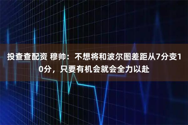 投查查配资 穆帅：不想将和波尔图差距从7分变10分，只要有机会就会全力以赴