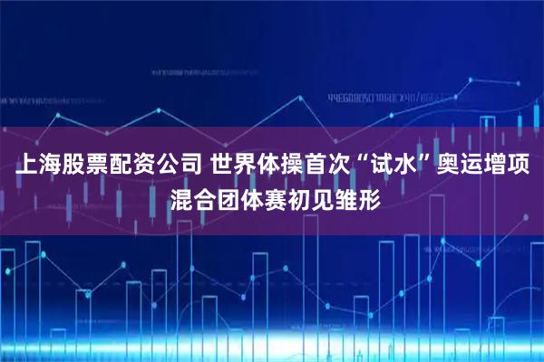 上海股票配资公司 世界体操首次“试水”奥运增项 混合团体赛初见雏形