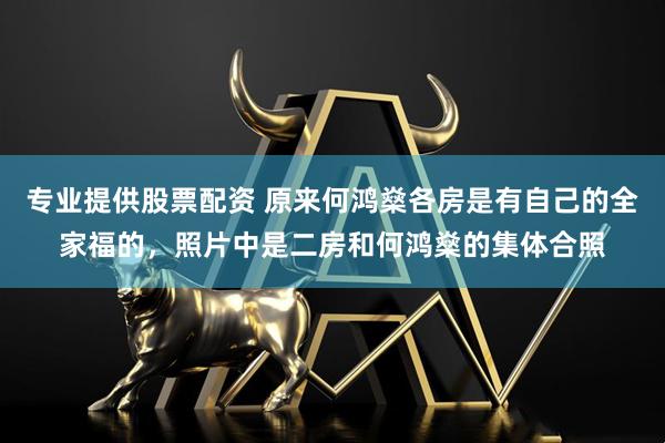 专业提供股票配资 原来何鸿燊各房是有自己的全家福的，照片中是二房和何鸿燊的集体合照