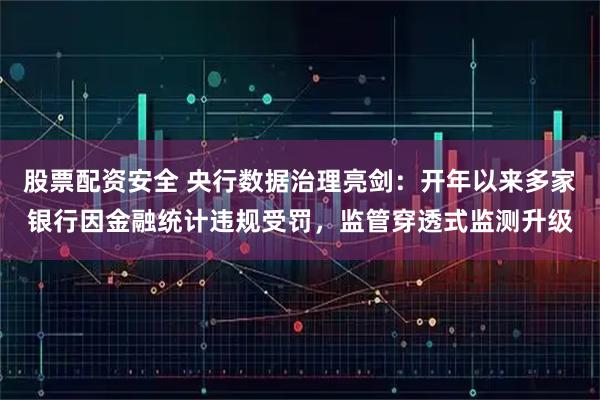 股票配资安全 央行数据治理亮剑：开年以来多家银行因金融统计违规受罚，监管穿透式监测升级