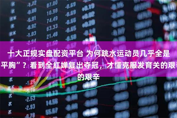 十大正规实盘配资平台 为何跳水运动员几乎全是“平胸”？看到全红婵复出夺冠，才懂克服发育关的艰辛