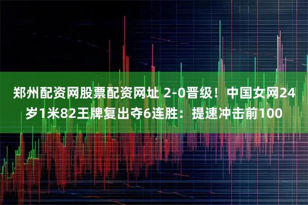 郑州配资网股票配资网址 2-0晋级！中国女网24岁1米82王牌复出夺6连胜：提速冲击前100