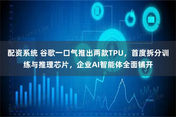配资系统 谷歌一口气推出两款TPU，首度拆分训练与推理芯片，企业AI智能体全面铺开