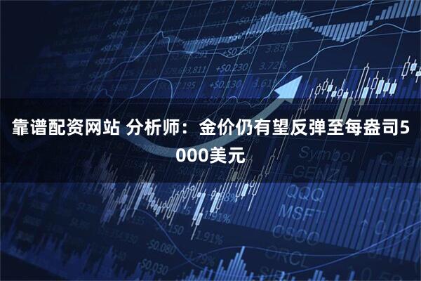 靠谱配资网站 分析师：金价仍有望反弹至每盎司5000美元