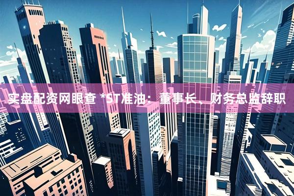 实盘配资网眼查 *ST准油：董事长、财务总监辞职