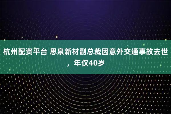 杭州配资平台 思泉新材副总裁因意外交通事故去世，年仅40岁