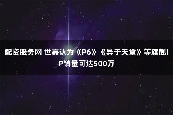 配资服务网 世嘉认为《P6》《异于天堂》等旗舰IP销量可达500万