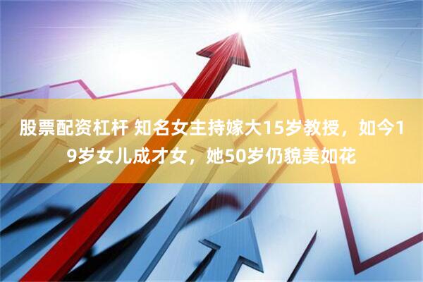 股票配资杠杆 知名女主持嫁大15岁教授，如今19岁女儿成才女，她50岁仍貌美如花