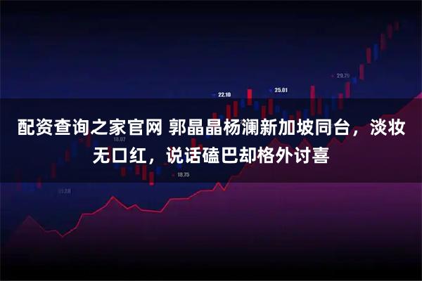 配资查询之家官网 郭晶晶杨澜新加坡同台，淡妆无口红，说话磕巴却格外讨喜