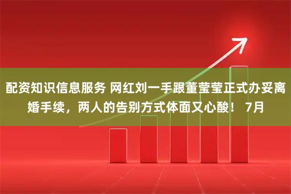 配资知识信息服务 网红刘一手跟董莹莹正式办妥离婚手续，两人的告别方式体面又心酸！ 7月